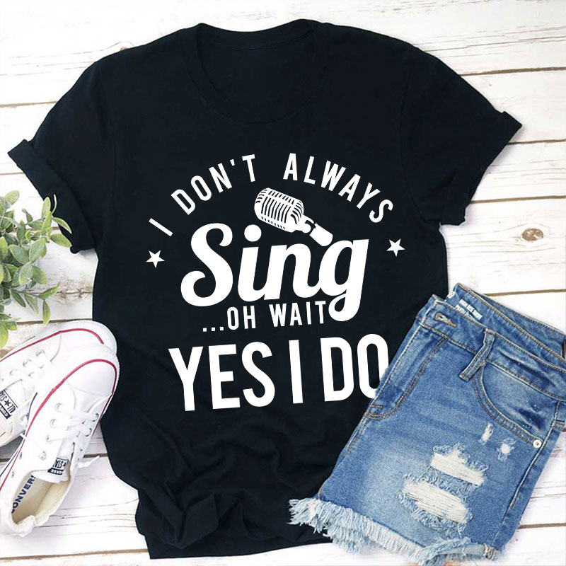 I Don't Always Sing On Wait Yes I Do Teacher T-Shirt