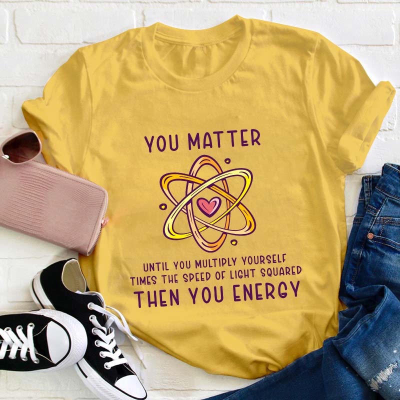 You Matter You Energy Science Teacher T-Shirt