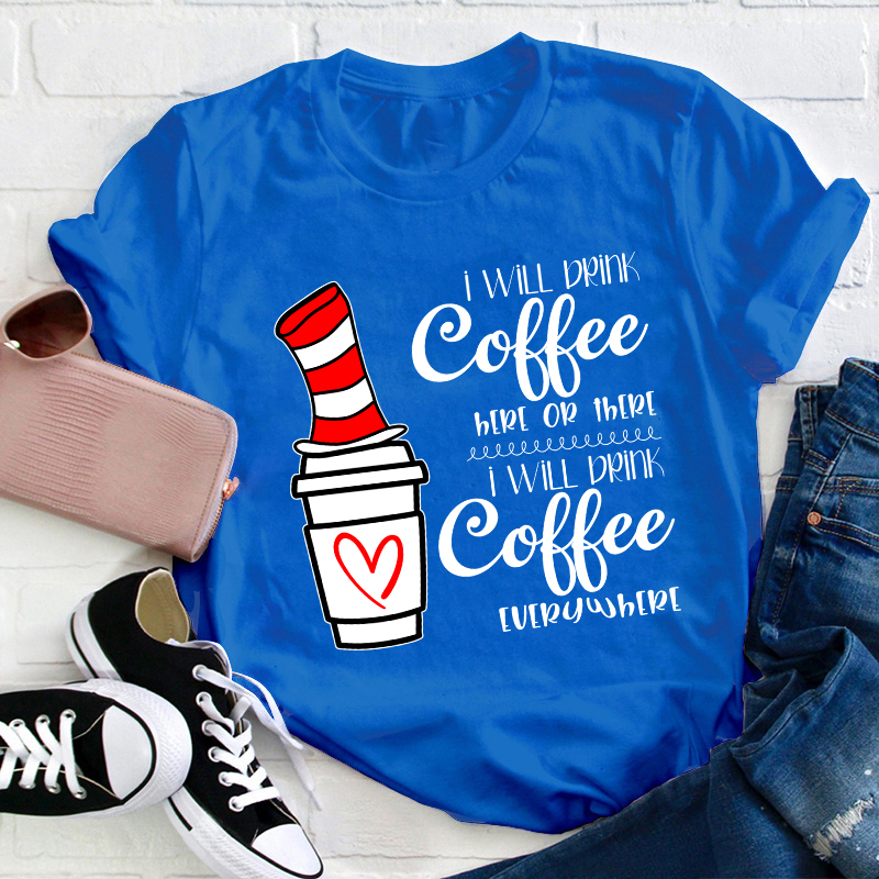 I Will Drink Coffee Here Or There Everywhere Teacher T-Shirt