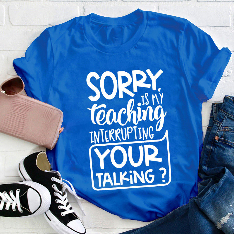 Sorry Is My Teaching Interrupting Your Talking Teacher T-Shirt