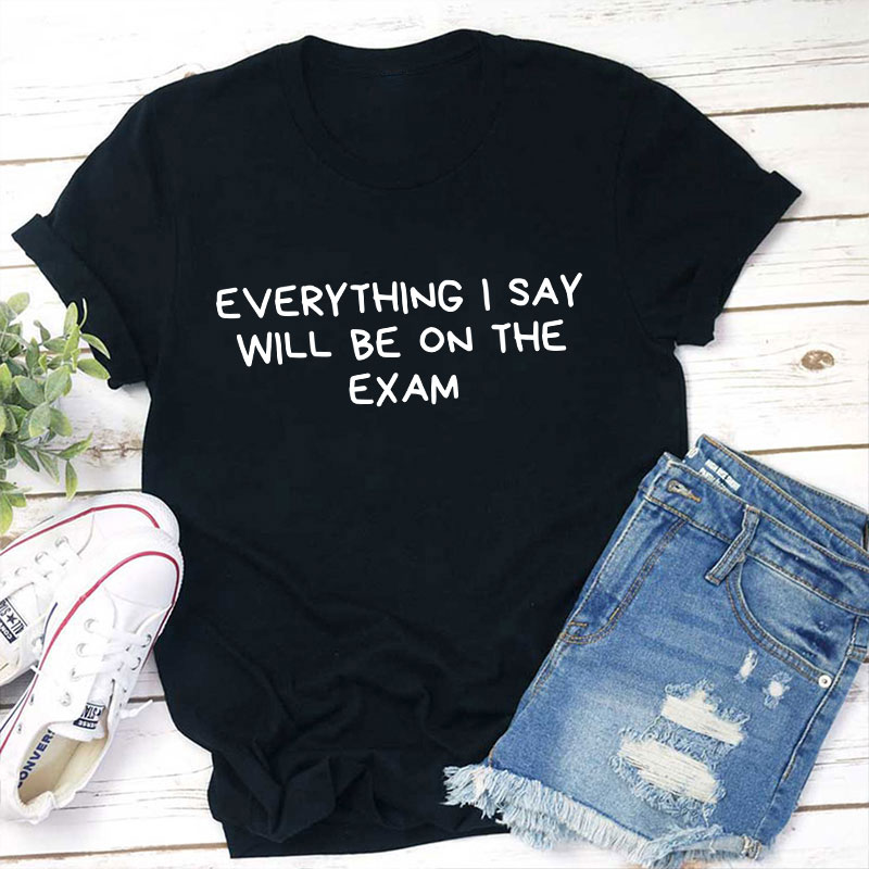 Everything I Say Will Be On The Exam Teacher T-Shirt
