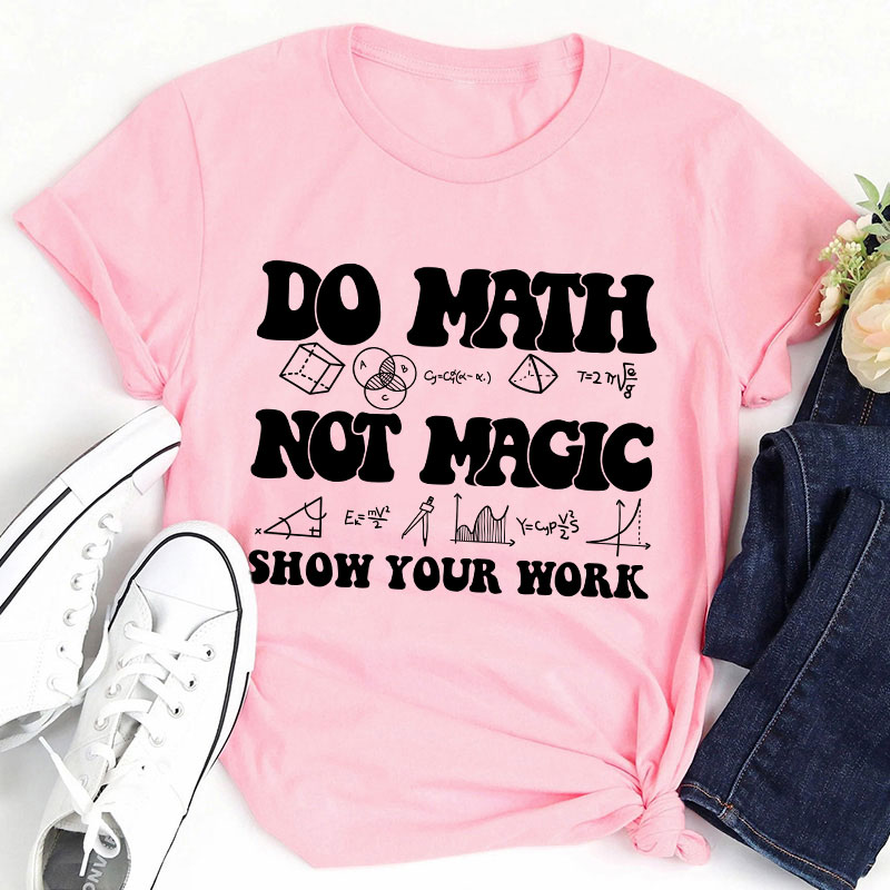 Do Math Not Magic Show Your Work Teacher T-Shirt