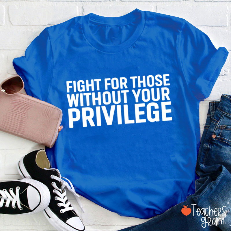 Fight for Those Without Your Privilege Teacher T-Shirt