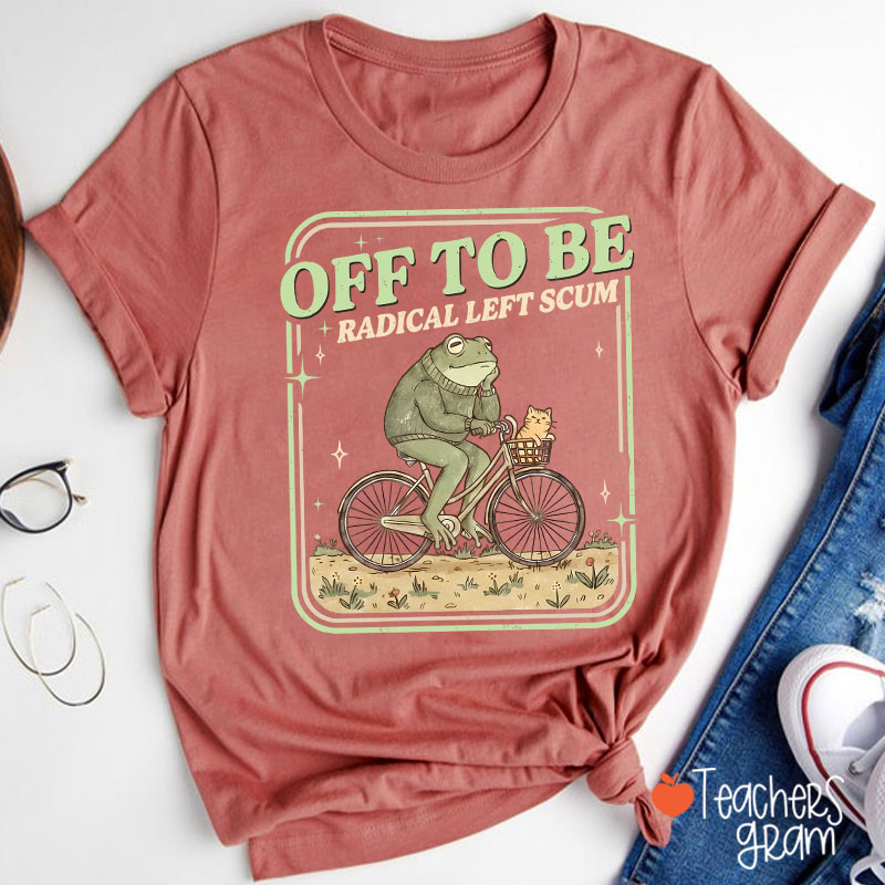 Off To Be Radical Left Scum Teacher T-Shirt