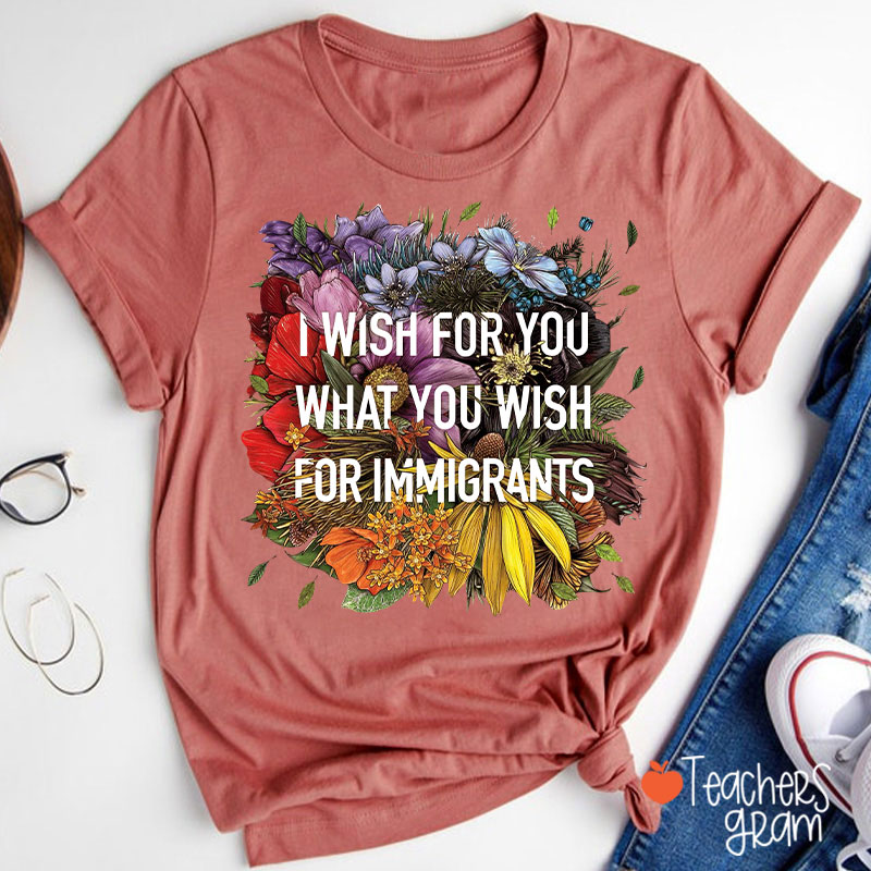 I Wish For You What You Wish For Immigrants Teacher T-Shirt