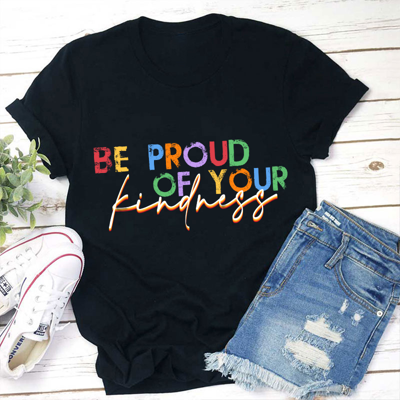 Be Proud Of Your Kindness Teacher T-Shirt