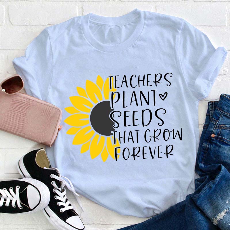 Teacher Plant Seeds That Grow Forever Teacher T-Shirt