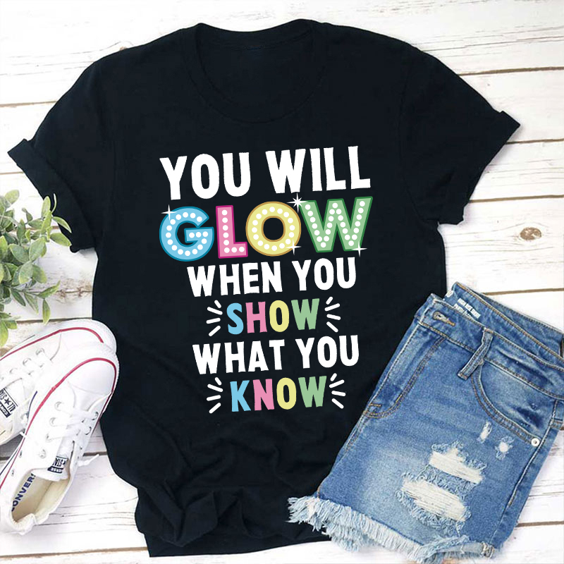 You Will Glow When You Show What You Know Teacher T-Shirt