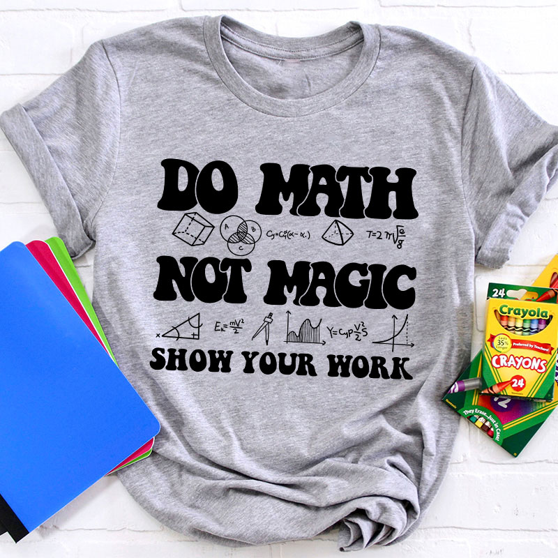 Do Math Not Magic Show Your Work Teacher T-Shirt