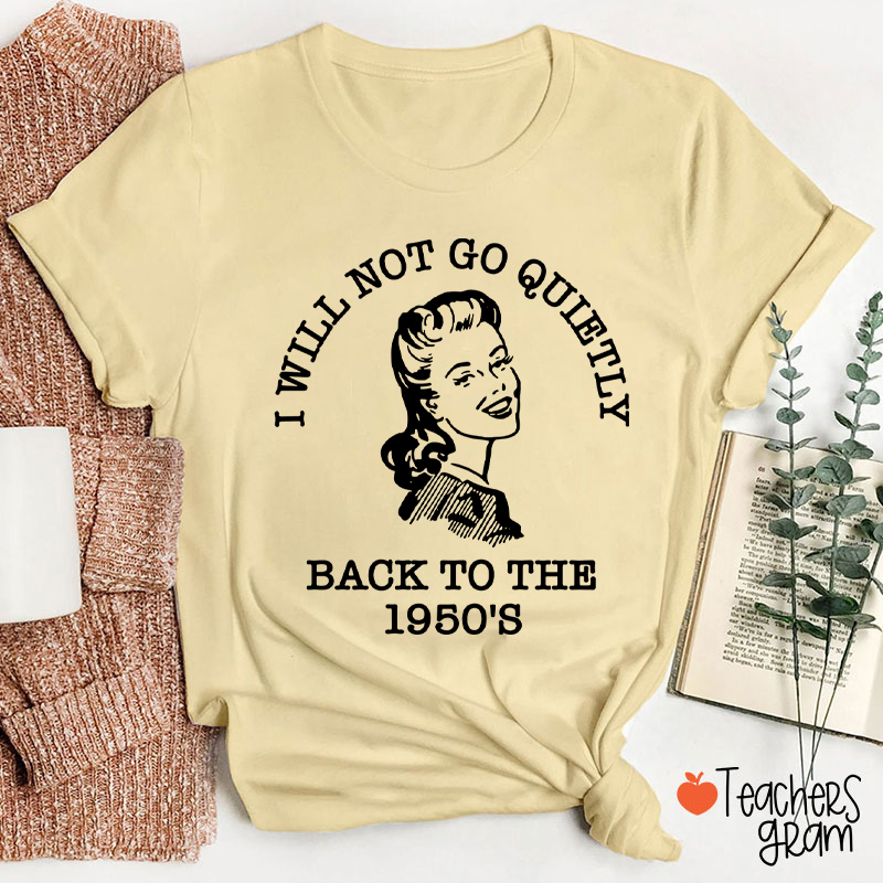 I Will Not Go Quietly Back To The 1950's Teacher T-Shirt