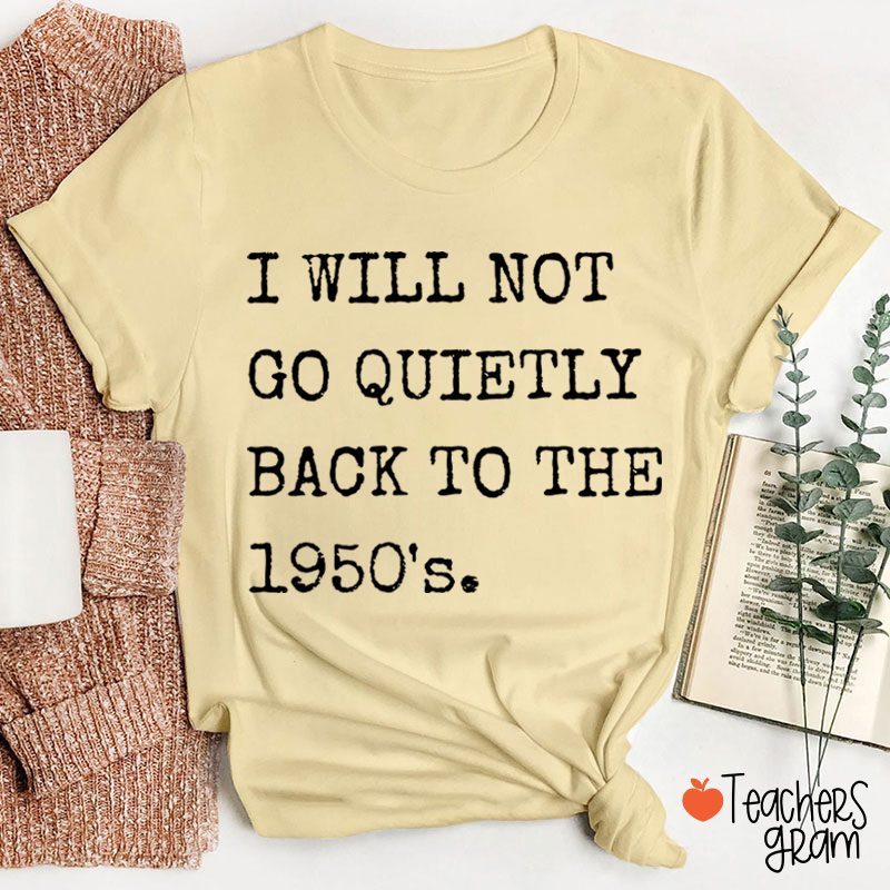 I Will Not Go Quietly Back To The 1950's Teacher T-Shirt