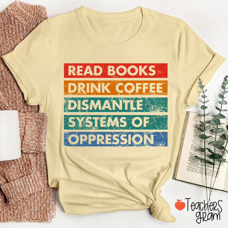 Read Books Drink Coffee Dismantle Systems Of Oppression Teacher T-Shirt