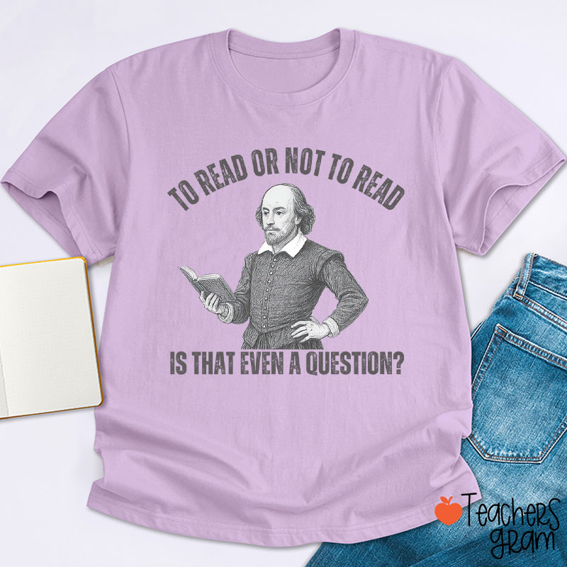 To Read Or Not TO Read Is That Even A Question Teacher T-Shirt