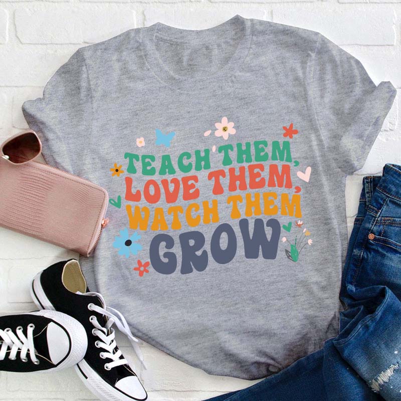Teach Them Love Them Watch Them Grow Teacher T-Shirt