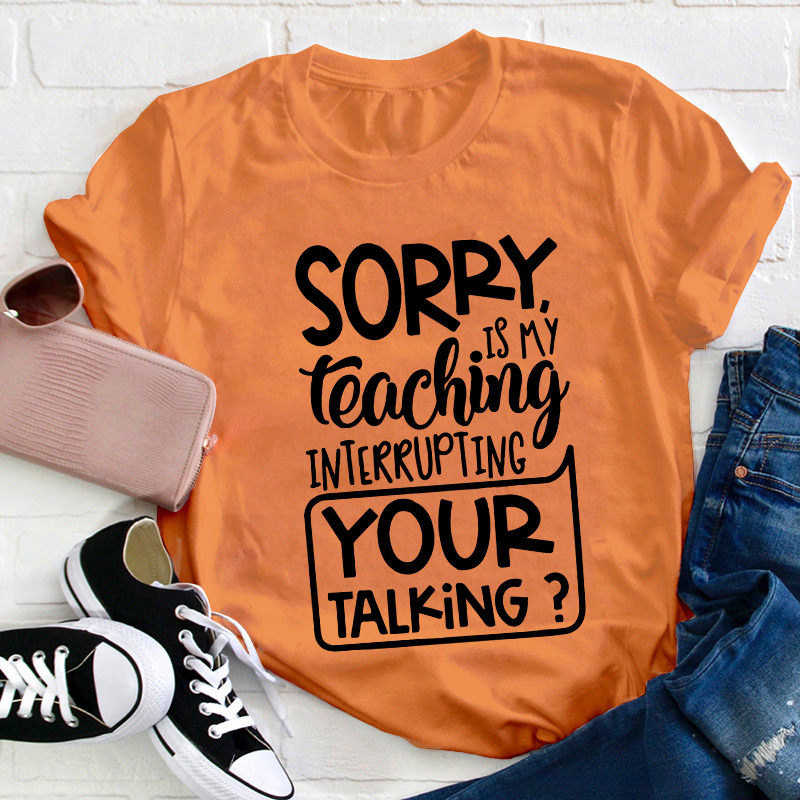 Sorry Is My Teaching Interrupting Your Talking Teacher T-Shirt