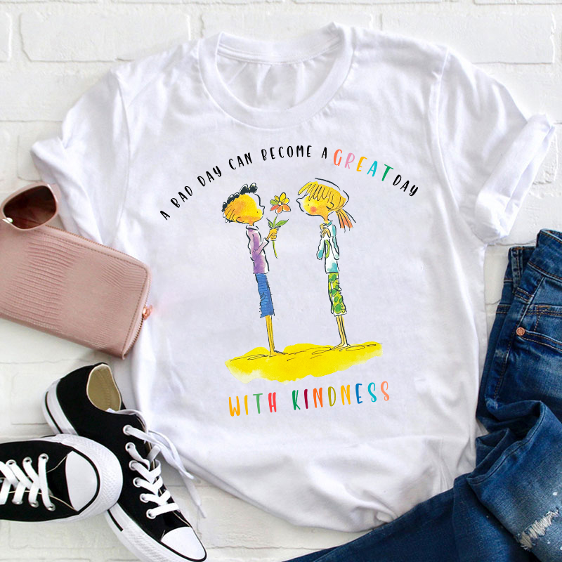 A Bad Day Can Become A Great Day With Kindness Teacher T-Shirt