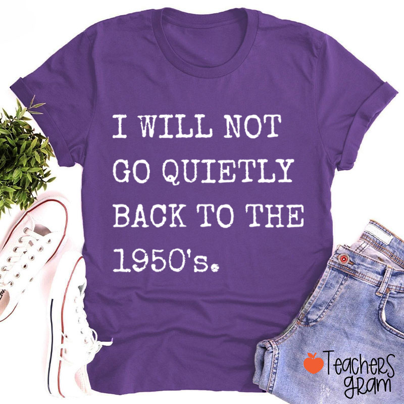 I Will Not Go Quietly Back To The 1950's Teacher T-Shirt