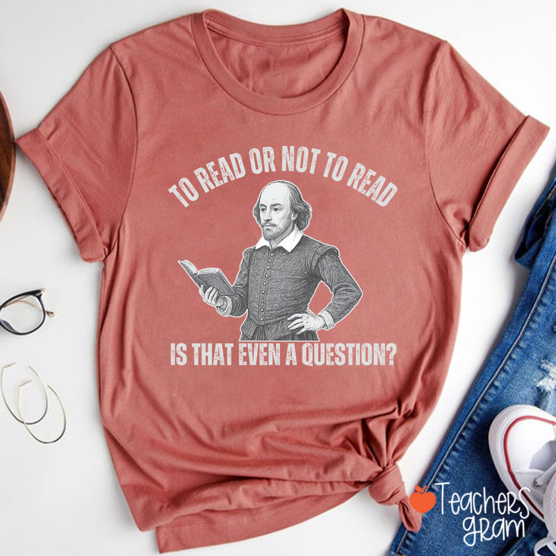 To Read Or Not TO Read Is That Even A Question Teacher T-Shirt
