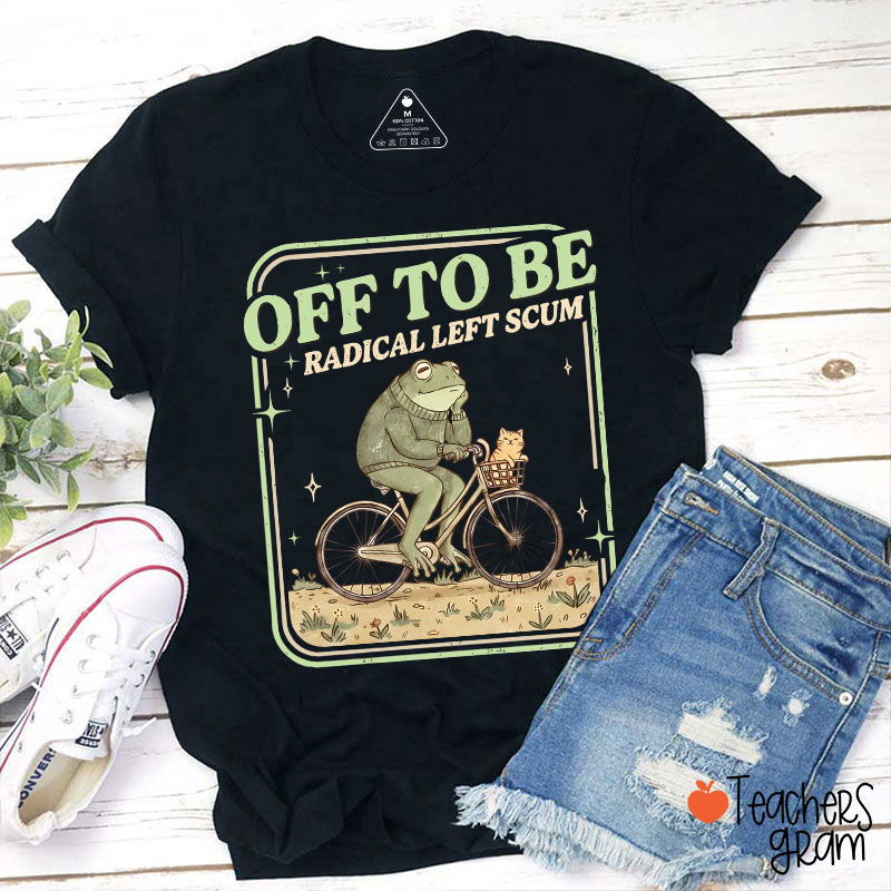 Off To Be Radical Left Scum Teacher T-Shirt
