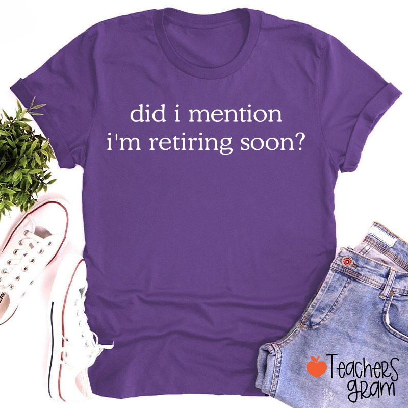 Did I Mention I'm Retiring Soon Teacher T-Shirt