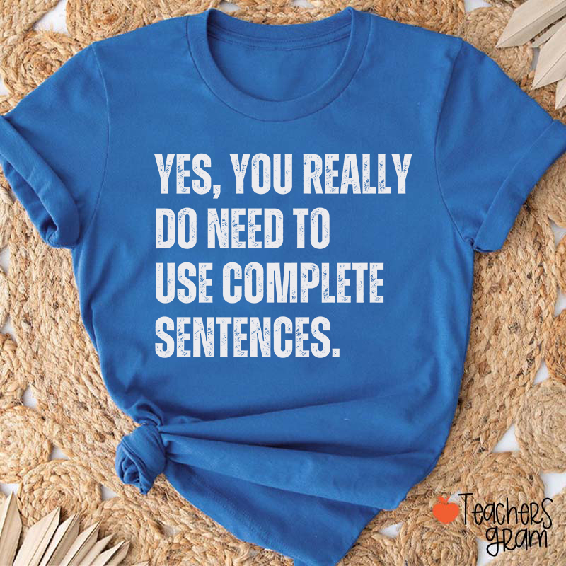 Yes You Really Do Need To Use Complete Sentences Teacher T-Shirt