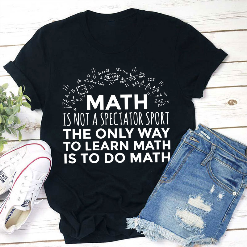 The Only Way To Learn Math Is To Do Math Teacher T-Shirt
