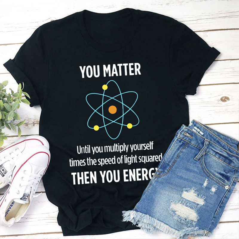 You Matter You Energy Funny Physicist Physics Lover Teacher T-Shirt