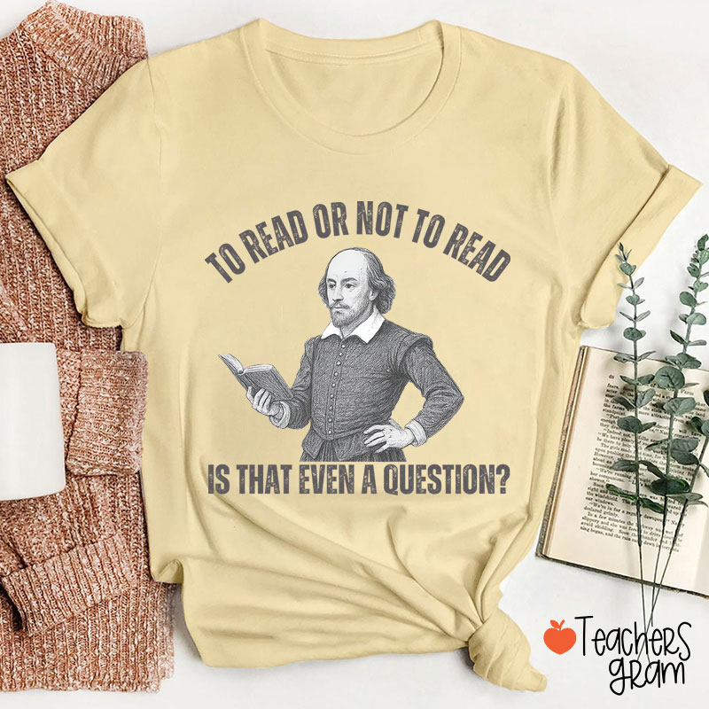 To Read Or Not TO Read Is That Even A Question Teacher T-Shirt