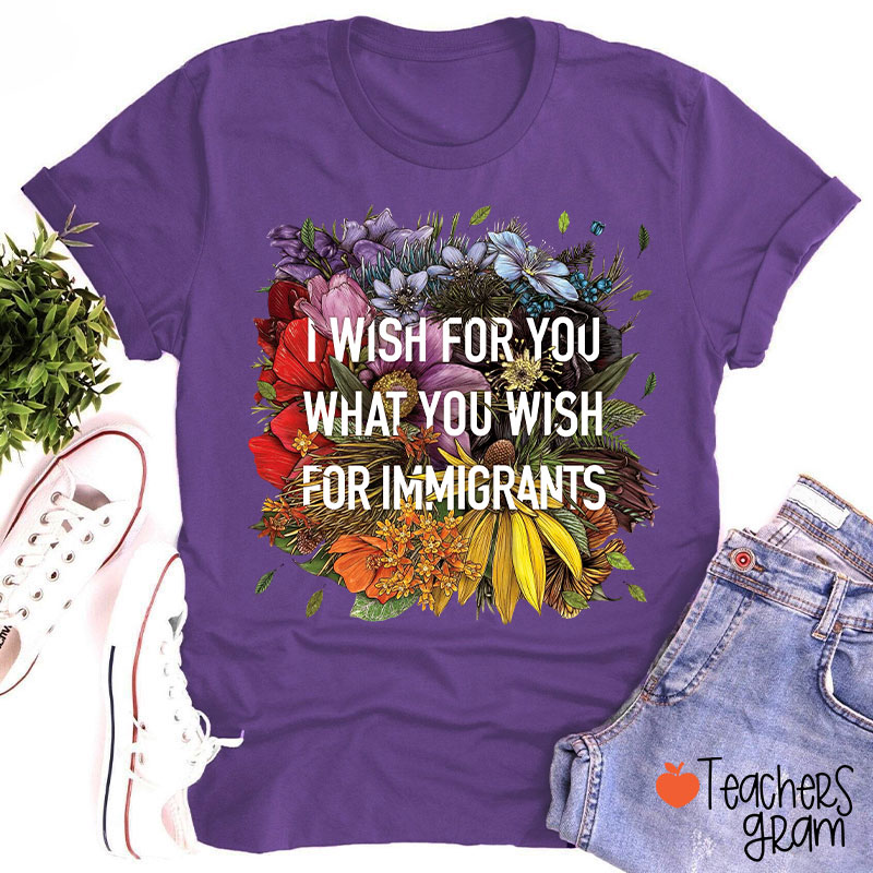 I Wish For You What You Wish For Immigrants Teacher T-Shirt
