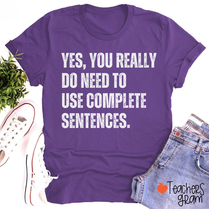 Yes You Really Do Need To Use Complete Sentences Teacher T-Shirt