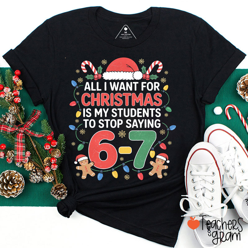 All I Want For Christmas Is My Students To Stop Saying 6-7 Teacher T-Shirt