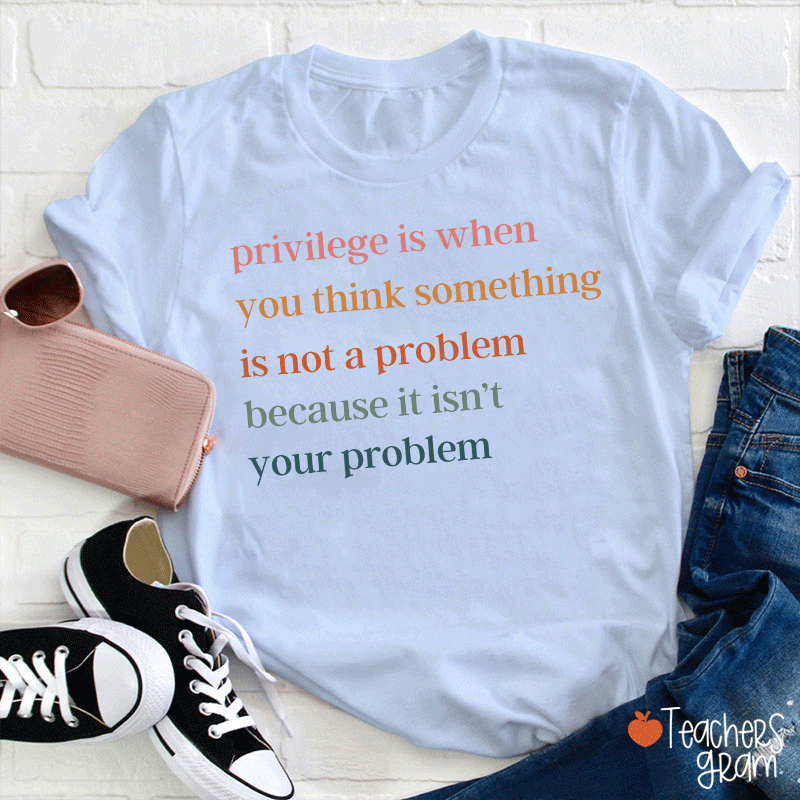 Privilege Is When You Think Something Isn't A Problem Teacher T-Shirt