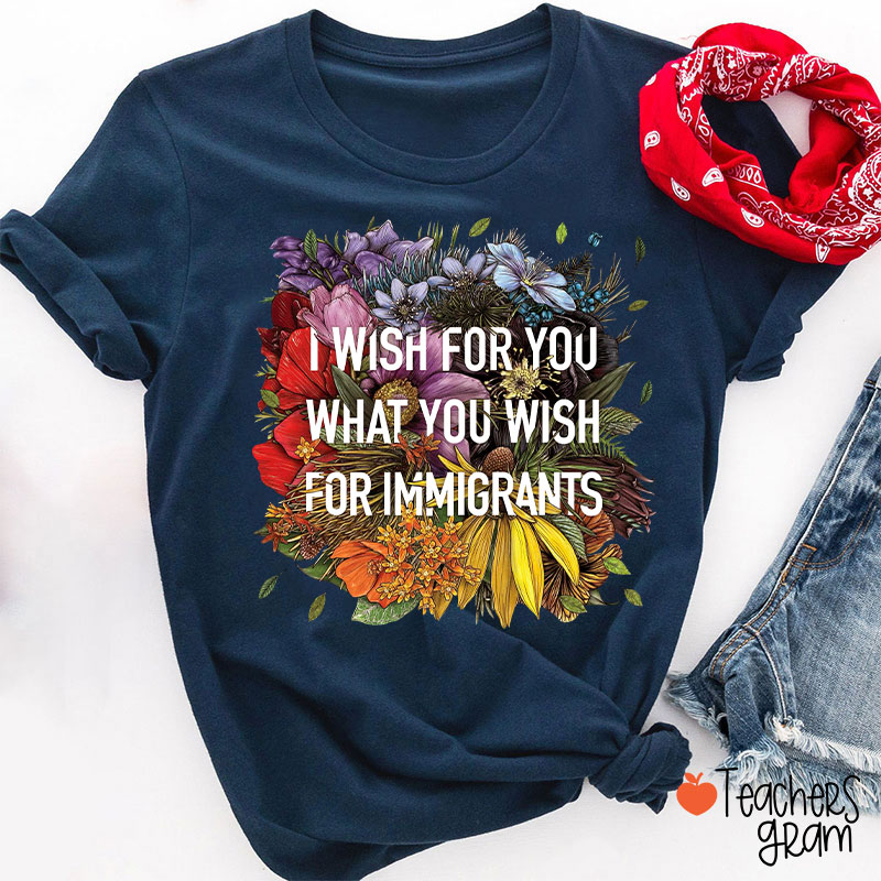 I Wish For You What You Wish For Immigrants Teacher T-Shirt