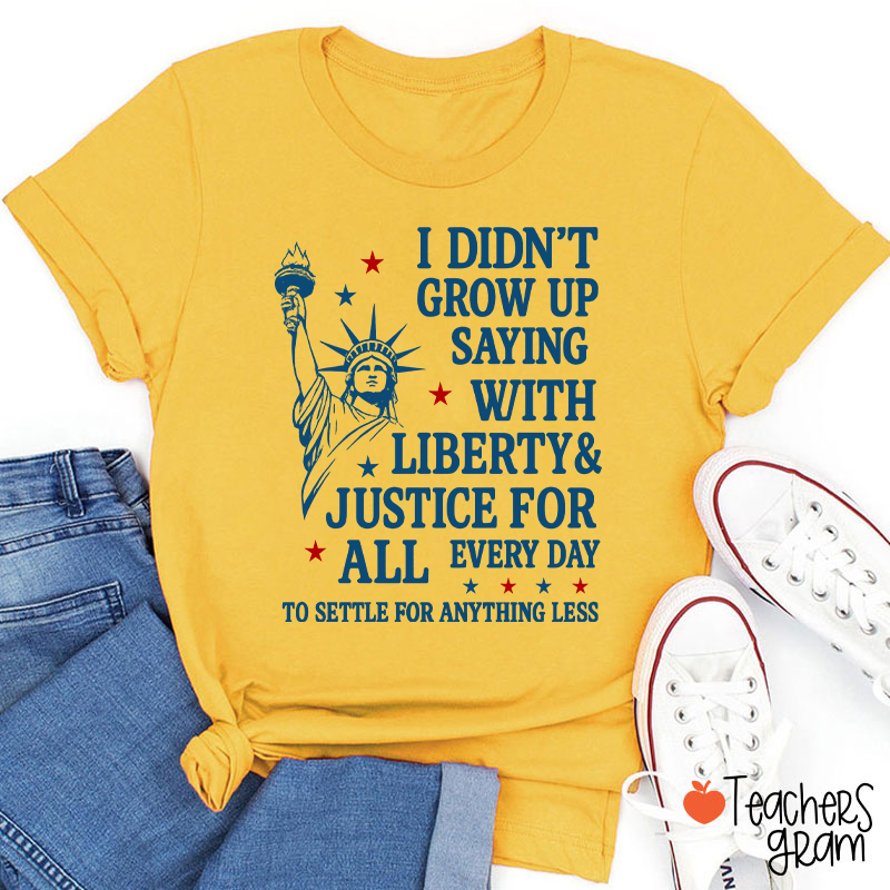 I Didn't Grow Up Saying With Liberty Justice For All Teacher T-Shirt