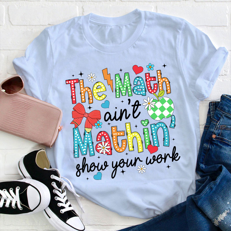 The Math Ain't Mathin Show Your Work Teacher T-Shirt