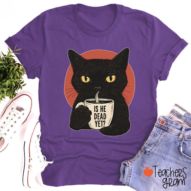 Is He Dead Yet Teacher T-Shirt