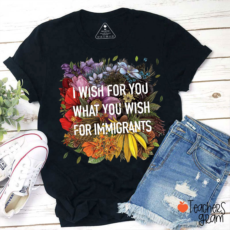 I Wish For You What You Wish For Immigrants Teacher T-Shirt