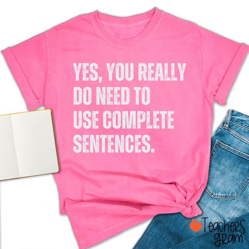 Yes You Really Do Need To Use Complete Sentences Teacher T-Shirt