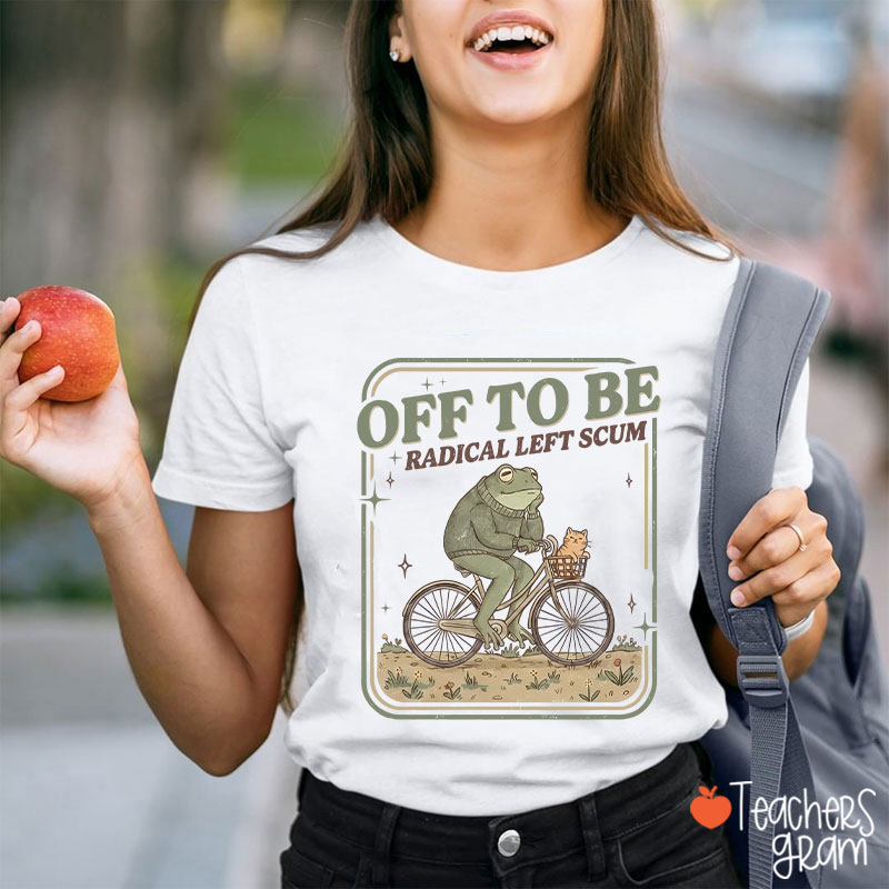 Off To Be Radical Left Scum Teacher T-Shirt