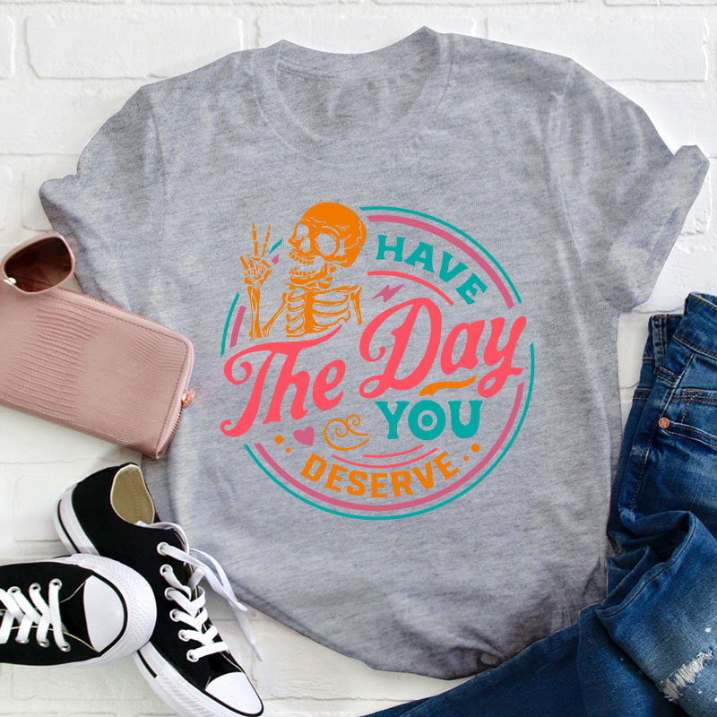 Have The Day You Deserve Teacher T-Shirt
