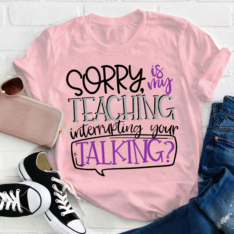 Sorry Is My Teaching Interrupting Your Talking Teacher T-Shirt
