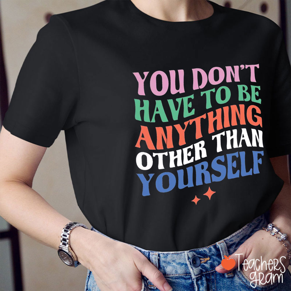 You Don't Have To Be Anything Other Than Yourself Teacher T-Shirt
