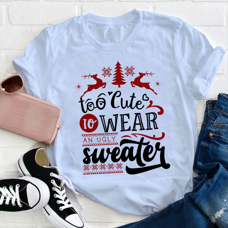 To Cute To Wear An Ugly Sweater Teacher T-Shirt