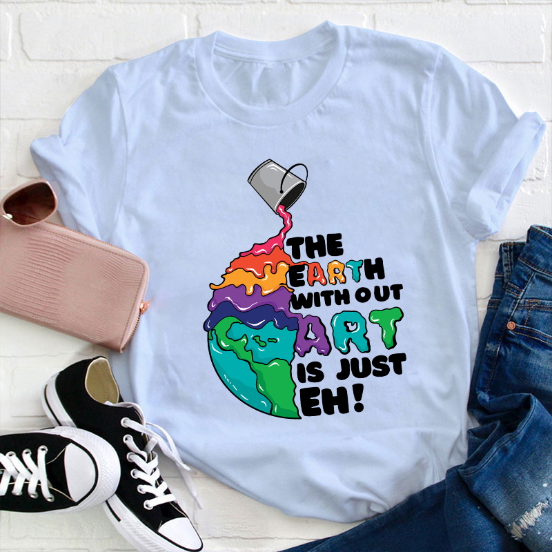 The Earth Without Art Is Just Eh Teacher T-Shirt