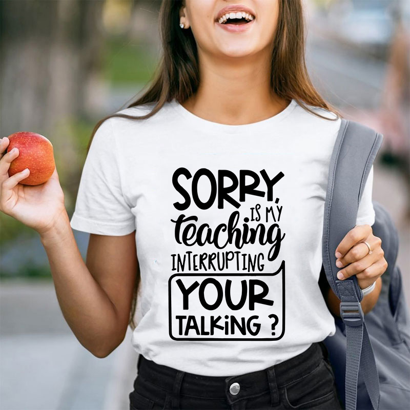 Sorry Is My Teaching Interrupting Your Talking Teacher T-Shirt