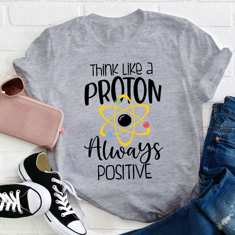 Think Like A Proton Always Positive Teacher T-Shirt