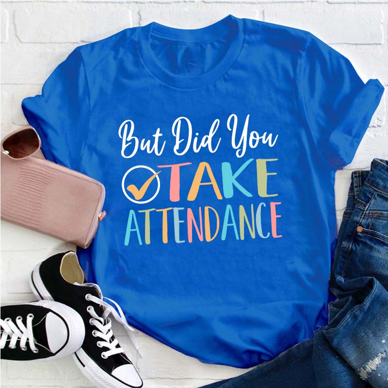 But Did You Take Attendance Teacher T-Shirt