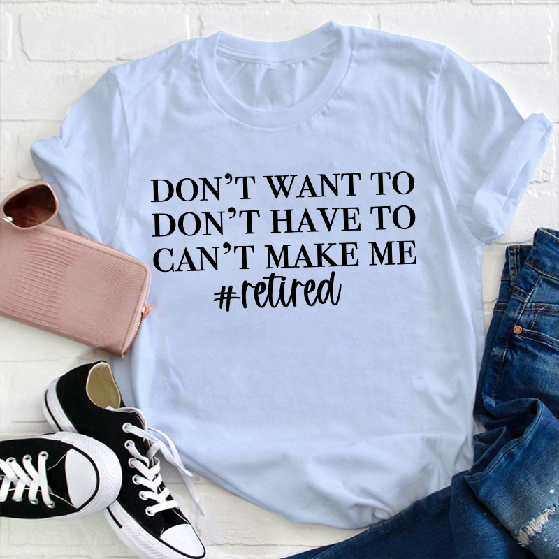Don't Want To Don't Have To Can't Make Me Teacher T-Shirt