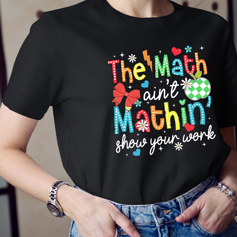 The Math Ain't Mathin Show Your Work Teacher T-Shirt