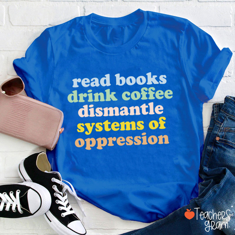 Read Books Drink Coffee Dismantle Systems Of Oppression Teacher T-Shirt